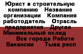 Юрист в строительную компанию › Название организации ­ Компания-работодатель › Отрасль предприятия ­ Другое › Минимальный оклад ­ 30 000 - Все города Работа » Вакансии   . Тыва респ.